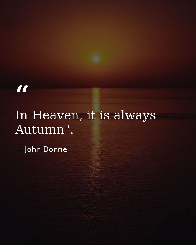 In Heaven, it is always Autumn". — John Donne