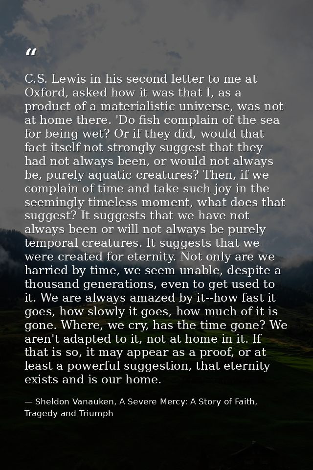 C.S. Lewis in his second letter to me at Oxford, asked how it was that I, as a product of a materialistic universe, was  — Sheldon Vanauken, A Severe Mercy: A Story of Faith, Tragedy and Triumph