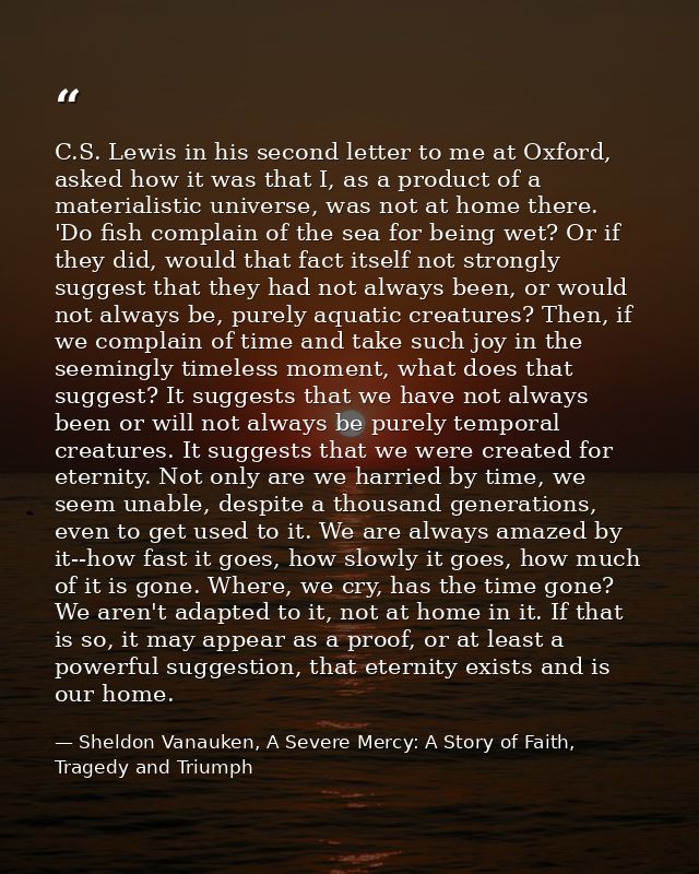C.S. Lewis in his second letter to me at Oxford, asked how it was that I, as a product of a materialistic universe, was  — Sheldon Vanauken, A Severe Mercy: A Story of Faith, Tragedy and Triumph