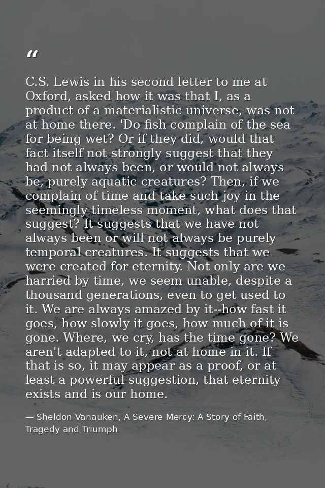 C.S. Lewis in his second letter to me at Oxford, asked how it was that I, as a product of a materialistic universe, was  — Sheldon Vanauken, A Severe Mercy: A Story of Faith, Tragedy and Triumph