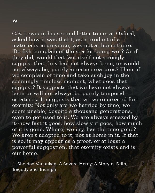 C.S. Lewis in his second letter to me at Oxford, asked how it was that I, as a product of a materialistic universe, was  — Sheldon Vanauken, A Severe Mercy: A Story of Faith, Tragedy and Triumph
