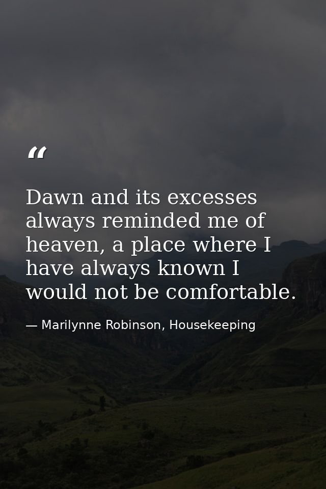 Dawn and its excesses always reminded me of heaven, a place where I have always known I would not be comfortable. — Marilynne Robinson, Housekeeping