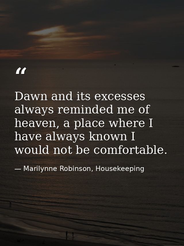 Dawn and its excesses always reminded me of heaven, a place where I have always known I would not be comfortable. — Marilynne Robinson, Housekeeping