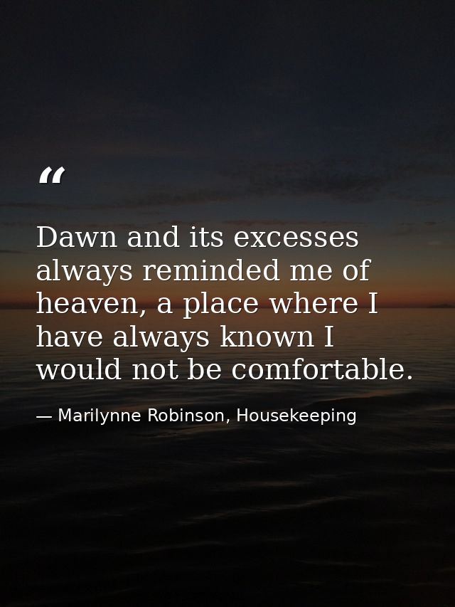 Dawn and its excesses always reminded me of heaven, a place where I have always known I would not be comfortable. — Marilynne Robinson, Housekeeping