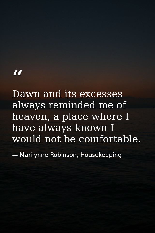 Dawn and its excesses always reminded me of heaven, a place where I have always known I would not be comfortable. — Marilynne Robinson, Housekeeping