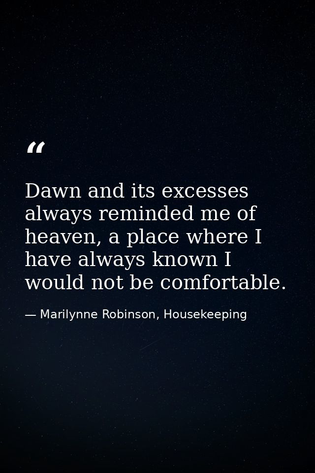 Dawn and its excesses always reminded me of heaven, a place where I have always known I would not be comfortable. — Marilynne Robinson, Housekeeping