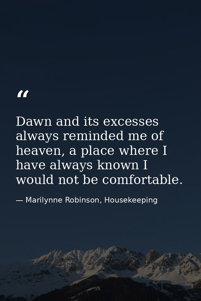 Dawn and its excesses always reminded me of heaven, a place where I have always known I would not be comfortable. — Marilynne Robinson, Housekeeping