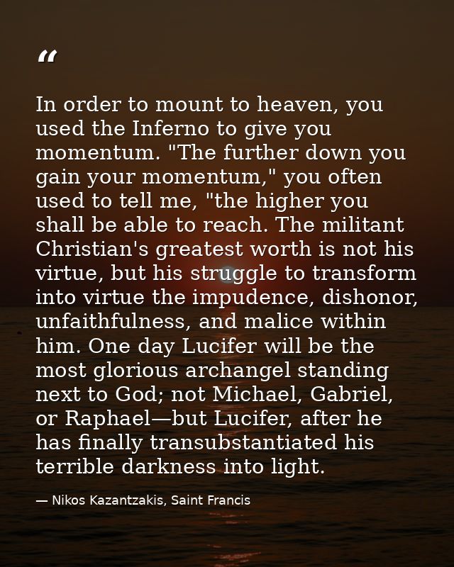 In order to mount to heaven, you used the Inferno to give you momentum. "The further down you gain your momentum," you o — Nikos Kazantzakis, Saint Francis