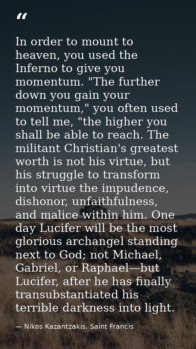 In order to mount to heaven, you used the Inferno to give you momentum. "The further down you gain your momentum," you o — Nikos Kazantzakis, Saint Francis