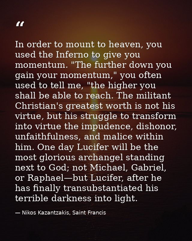 In order to mount to heaven, you used the Inferno to give you momentum. "The further down you gain your momentum," you o — Nikos Kazantzakis, Saint Francis