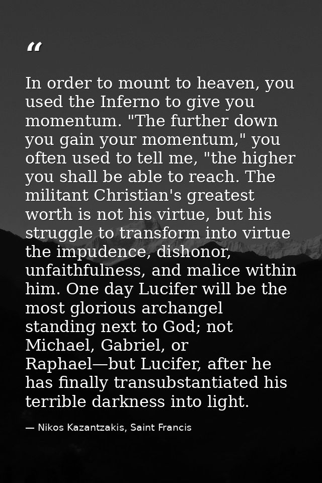 In order to mount to heaven, you used the Inferno to give you momentum. "The further down you gain your momentum," you o — Nikos Kazantzakis, Saint Francis