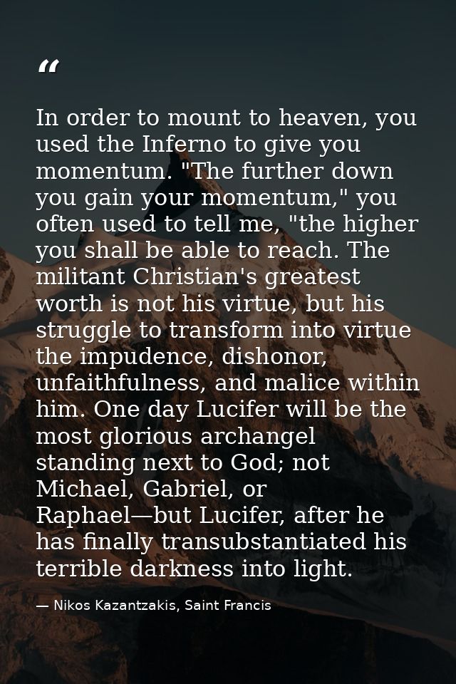 In order to mount to heaven, you used the Inferno to give you momentum. "The further down you gain your momentum," you o — Nikos Kazantzakis, Saint Francis