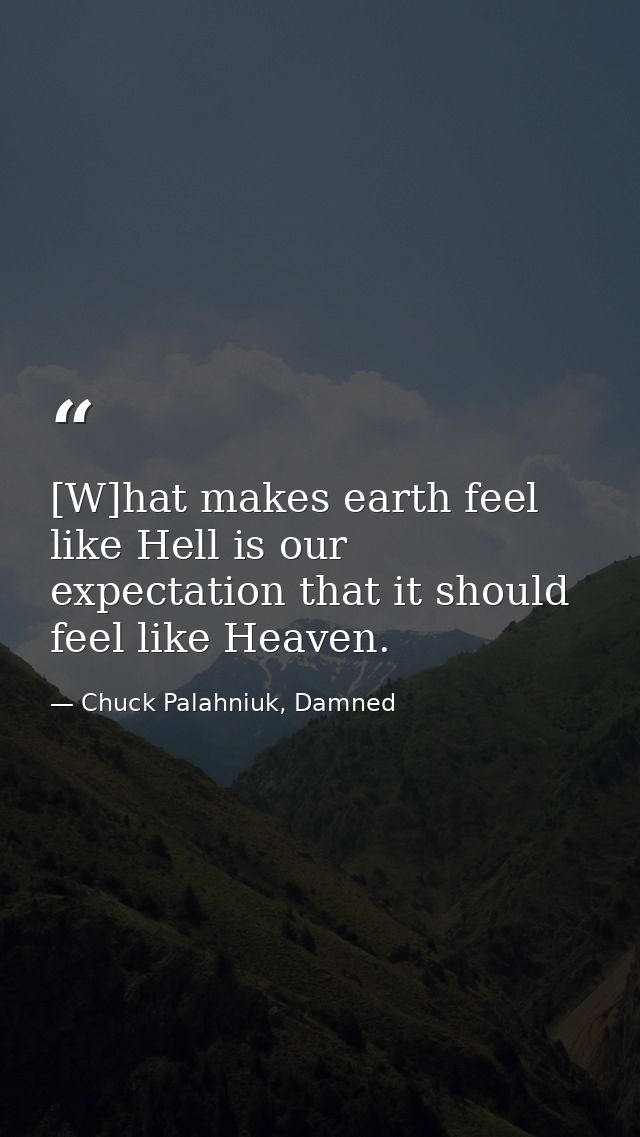 [W]hat makes earth feel like Hell is our expectation that it should feel like Heaven. — Chuck Palahniuk, Damned