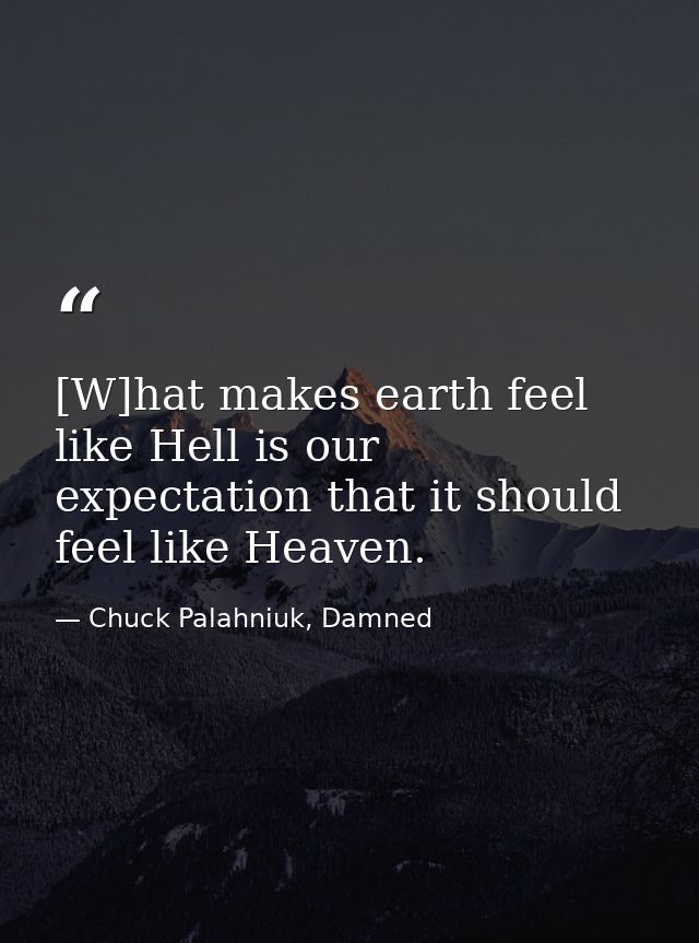 [W]hat makes earth feel like Hell is our expectation that it should feel like Heaven. — Chuck Palahniuk, Damned