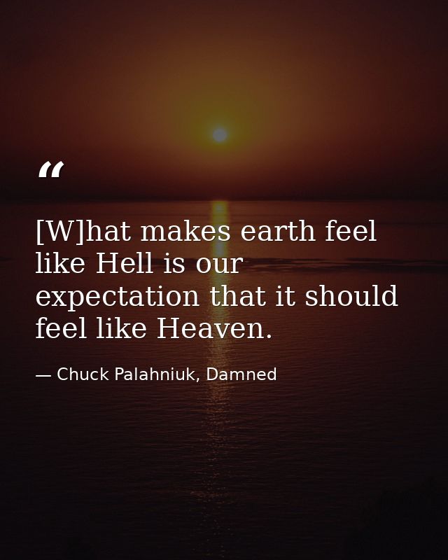 [W]hat makes earth feel like Hell is our expectation that it should feel like Heaven. — Chuck Palahniuk, Damned
