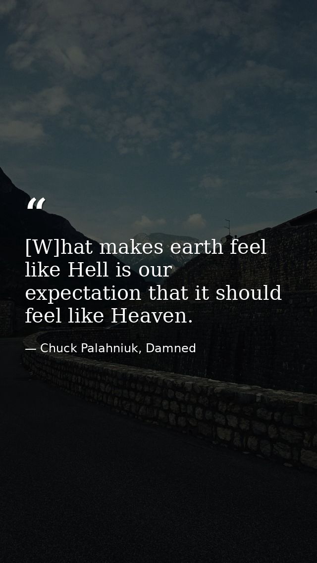 [W]hat makes earth feel like Hell is our expectation that it should feel like Heaven. — Chuck Palahniuk, Damned