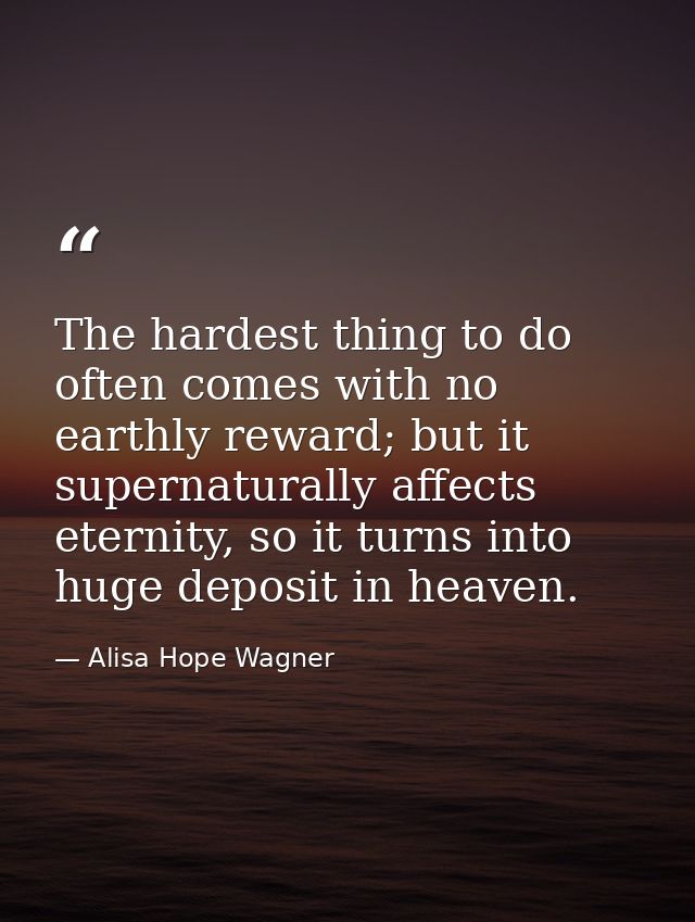 The hardest thing to do often comes with no earthly reward; but it supernaturally affects eternity, so it turns into hug — Alisa Hope Wagner