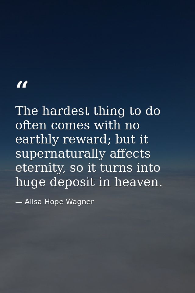 The hardest thing to do often comes with no earthly reward; but it supernaturally affects eternity, so it turns into hug — Alisa Hope Wagner