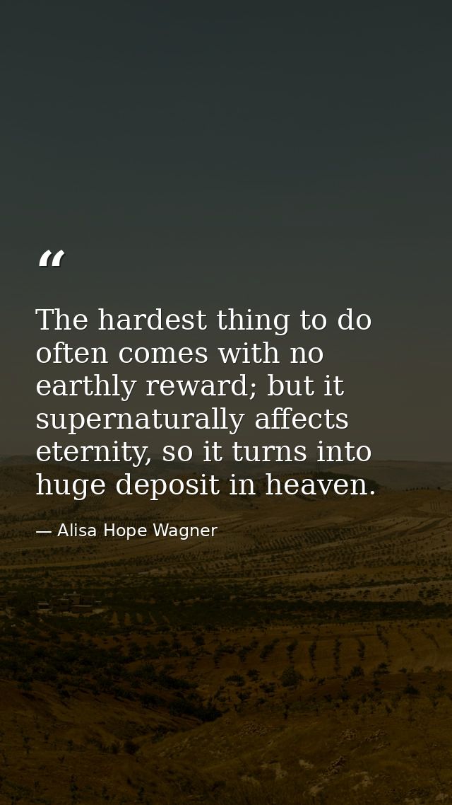 The hardest thing to do often comes with no earthly reward; but it supernaturally affects eternity, so it turns into hug — Alisa Hope Wagner