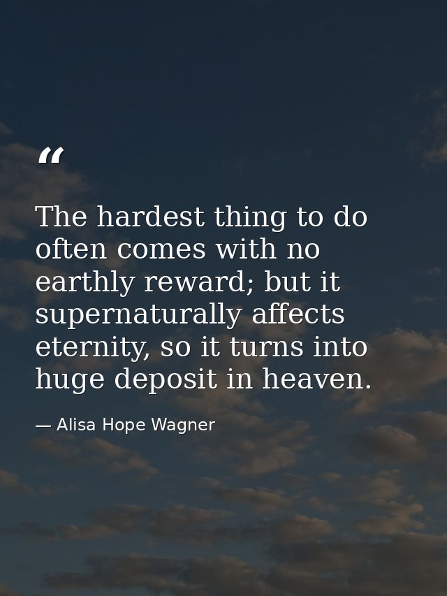 The hardest thing to do often comes with no earthly reward; but it supernaturally affects eternity, so it turns into hug — Alisa Hope Wagner