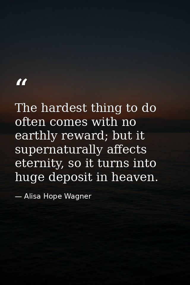 The hardest thing to do often comes with no earthly reward; but it supernaturally affects eternity, so it turns into hug — Alisa Hope Wagner