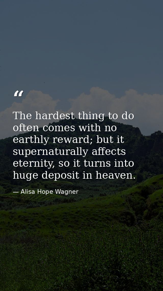 The hardest thing to do often comes with no earthly reward; but it supernaturally affects eternity, so it turns into hug — Alisa Hope Wagner