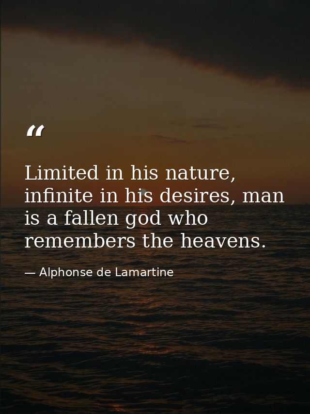Limited in his nature, infinite in his desires, man is a fallen god who remembers the heavens. — Alphonse de Lamartine