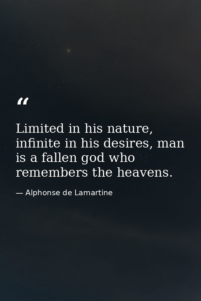 Limited in his nature, infinite in his desires, man is a fallen god who remembers the heavens. — Alphonse de Lamartine