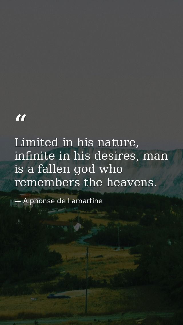Limited in his nature, infinite in his desires, man is a fallen god who remembers the heavens. — Alphonse de Lamartine