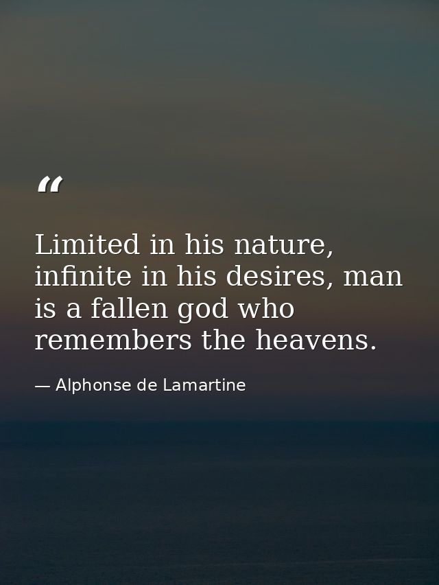 Limited in his nature, infinite in his desires, man is a fallen god who remembers the heavens. — Alphonse de Lamartine