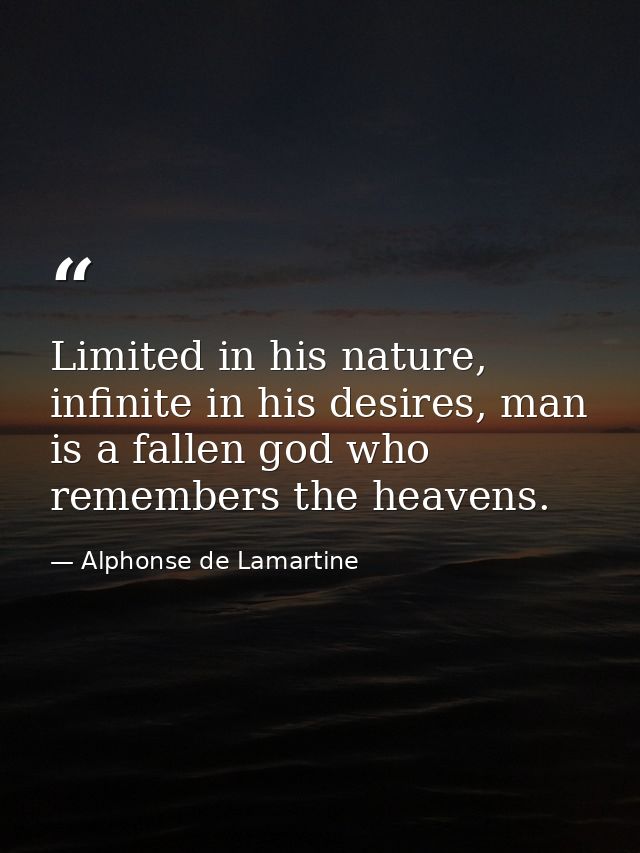 Limited in his nature, infinite in his desires, man is a fallen god who remembers the heavens. — Alphonse de Lamartine