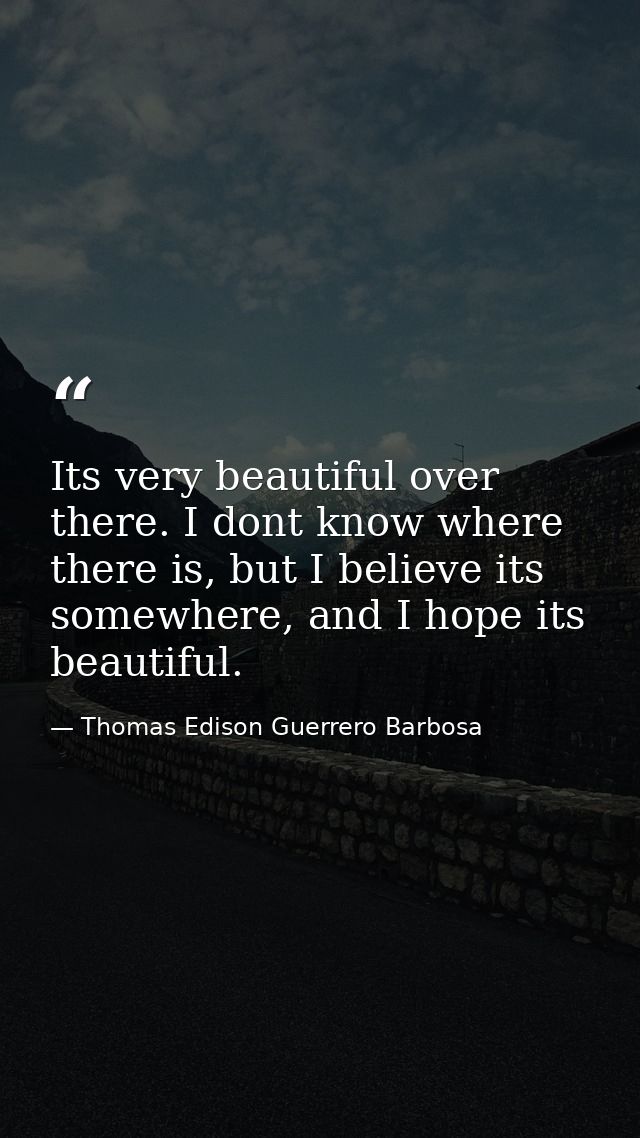 Its very beautiful over there. I dont know where there is, but I believe its somewhere, and I hope its beautiful. — Thomas Edison Guerrero Barbosa