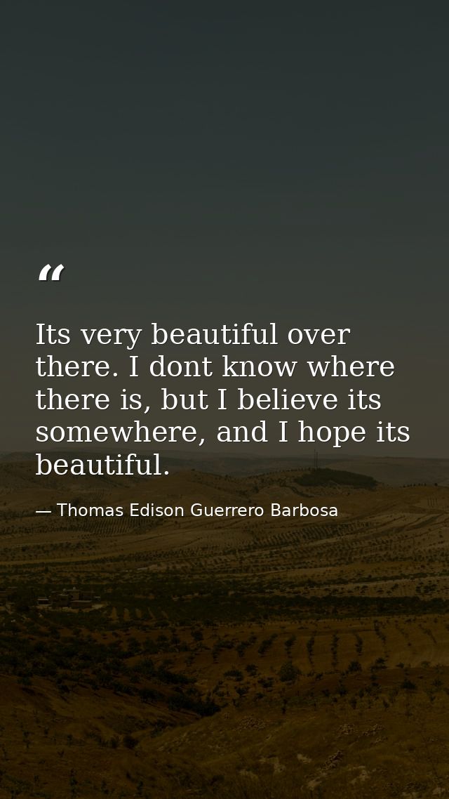Its very beautiful over there. I dont know where there is, but I believe its somewhere, and I hope its beautiful. — Thomas Edison Guerrero Barbosa