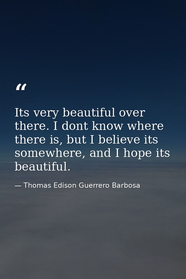 Its very beautiful over there. I dont know where there is, but I believe its somewhere, and I hope its beautiful. — Thomas Edison Guerrero Barbosa