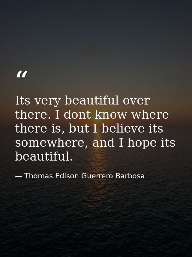 Its very beautiful over there. I dont know where there is, but I believe its somewhere, and I hope its beautiful. — Thomas Edison Guerrero Barbosa