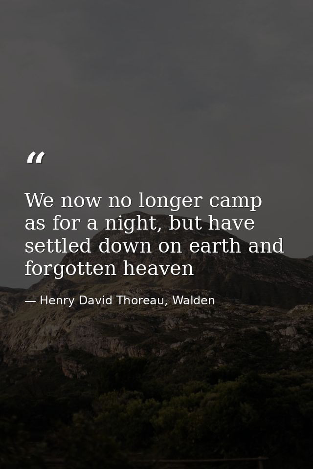 We now no longer camp as for a night, but have settled down on earth and forgotten heaven — Henry David Thoreau, Walden