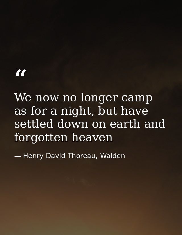 We now no longer camp as for a night, but have settled down on earth and forgotten heaven — Henry David Thoreau, Walden