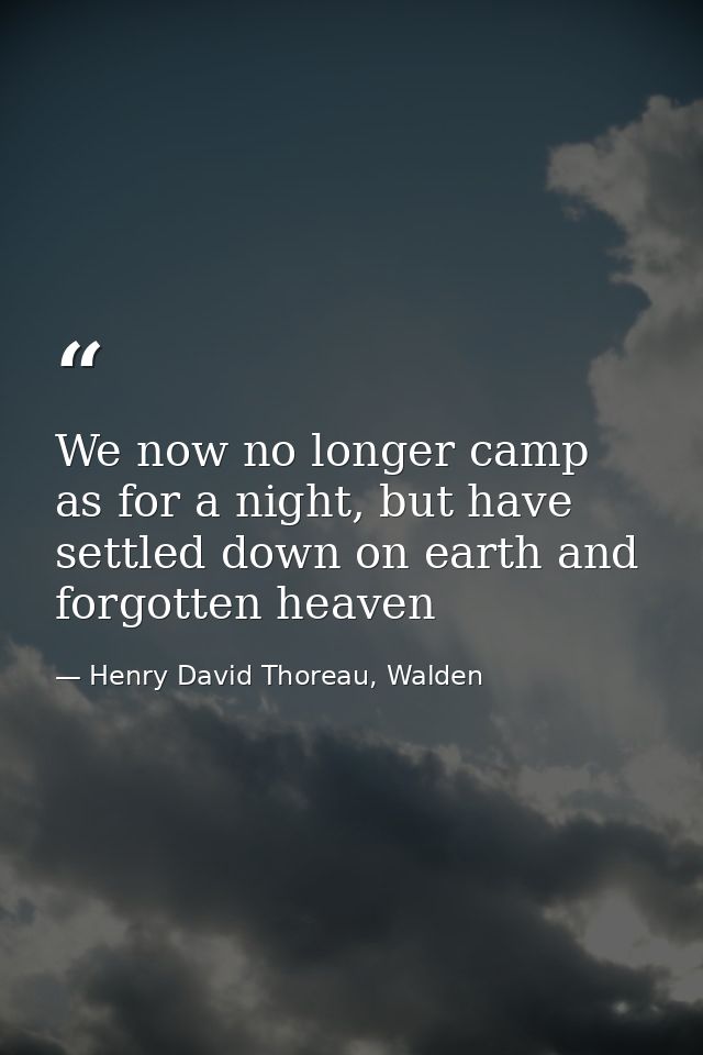 We now no longer camp as for a night, but have settled down on earth and forgotten heaven — Henry David Thoreau, Walden