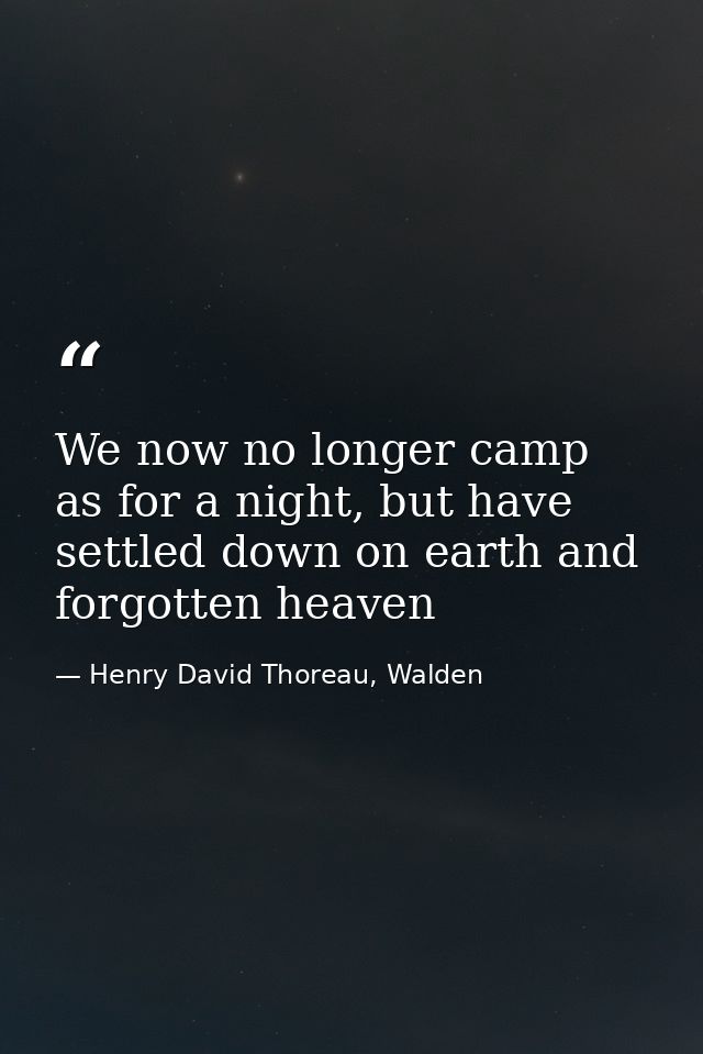 We now no longer camp as for a night, but have settled down on earth and forgotten heaven — Henry David Thoreau, Walden