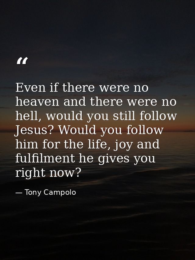 Even if there were no heaven and there were no hell, would you still follow Jesus? Would you follow him for the life, jo — Tony Campolo