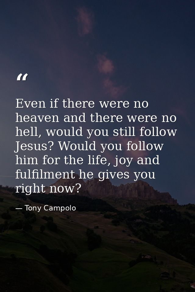 Even if there were no heaven and there were no hell, would you still follow Jesus? Would you follow him for the life, jo — Tony Campolo
