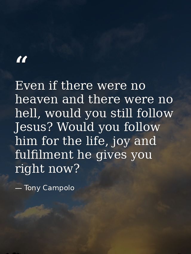Even if there were no heaven and there were no hell, would you still follow Jesus? Would you follow him for the life, jo — Tony Campolo