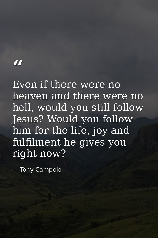 Even if there were no heaven and there were no hell, would you still follow Jesus? Would you follow him for the life, jo — Tony Campolo