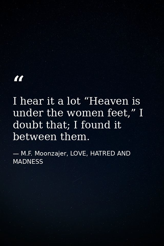 I hear it a lot “Heaven is under the women feet,” I doubt that; I found it between them. — M.F. Moonzajer, LOVE, HATRED AND MADNESS