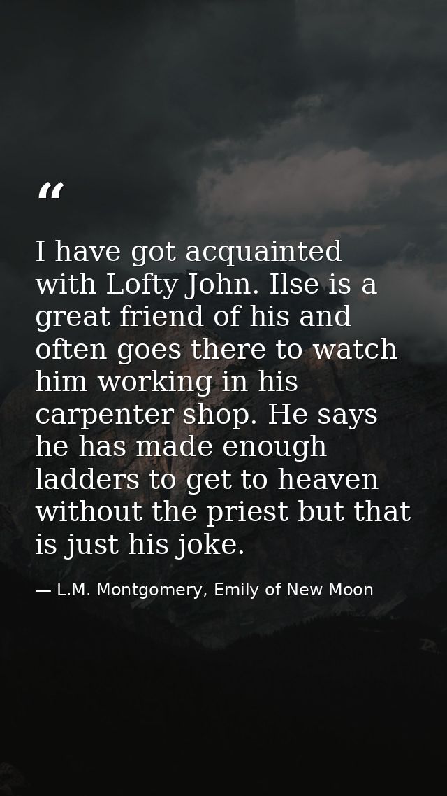 I have got acquainted with Lofty John. Ilse is a great friend of his and often goes there to watch him working in his ca — L.M. Montgomery, Emily of New Moon