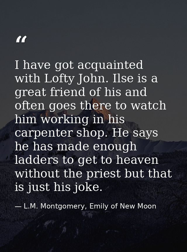 I have got acquainted with Lofty John. Ilse is a great friend of his and often goes there to watch him working in his ca — L.M. Montgomery, Emily of New Moon