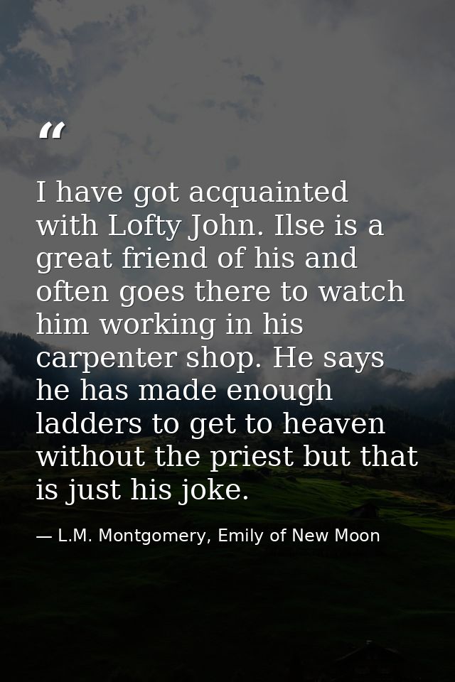 I have got acquainted with Lofty John. Ilse is a great friend of his and often goes there to watch him working in his ca — L.M. Montgomery, Emily of New Moon