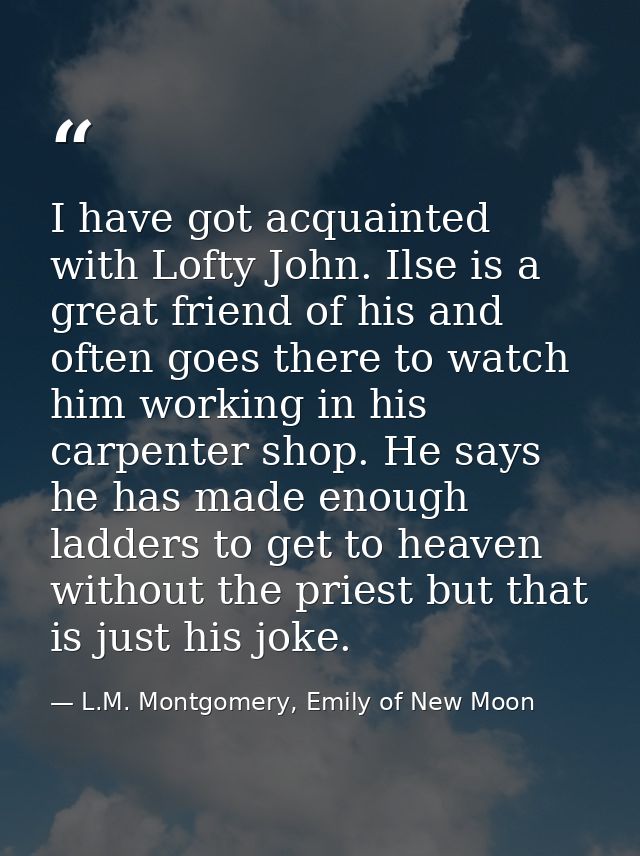 I have got acquainted with Lofty John. Ilse is a great friend of his and often goes there to watch him working in his ca — L.M. Montgomery, Emily of New Moon