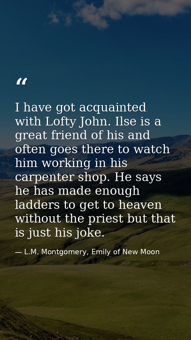 I have got acquainted with Lofty John. Ilse is a great friend of his and often goes there to watch him working in his ca — L.M. Montgomery, Emily of New Moon
