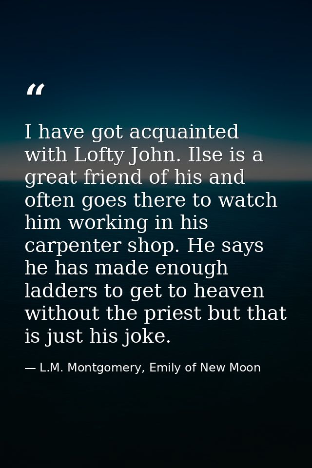 I have got acquainted with Lofty John. Ilse is a great friend of his and often goes there to watch him working in his ca — L.M. Montgomery, Emily of New Moon